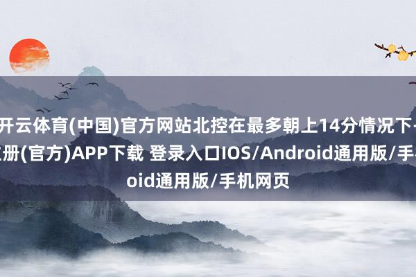 开云体育(中国)官方网站北控在最多朝上14分情况下-开云注册(官方)APP下载 登录入口IOS/Android通用版/手机网页