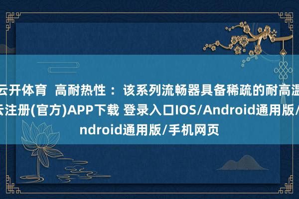 云开体育  高耐热性 ：该系列流畅器具备稀疏的耐高温能力-开云注册(官方)APP下载 登录入口IOS/Android通用版/手机网页
