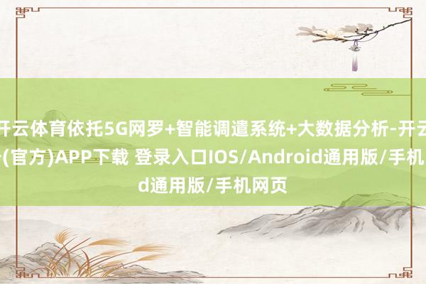 开云体育依托5G网罗+智能调遣系统+大数据分析-开云注册(官方)APP下载 登录入口IOS/Android通用版/手机网页
