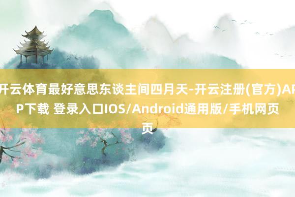 开云体育最好意思东谈主间四月天-开云注册(官方)APP下载 登录入口IOS/Android通用版/手机网页