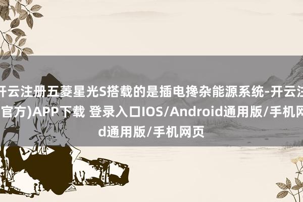 开云注册五菱星光S搭载的是插电搀杂能源系统-开云注册(官方)APP下载 登录入口IOS/Android通用版/手机网页