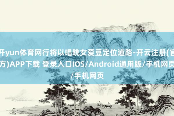 开yun体育网行将以唱跳女爱豆定位道路-开云注册(官方)APP下载 登录入口IOS/Android通用版/手机网页