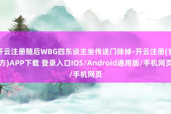 开云注册随后WBG四东谈主坐传送门除掉-开云注册(官方)APP下载 登录入口IOS/Android通用版/手机网页