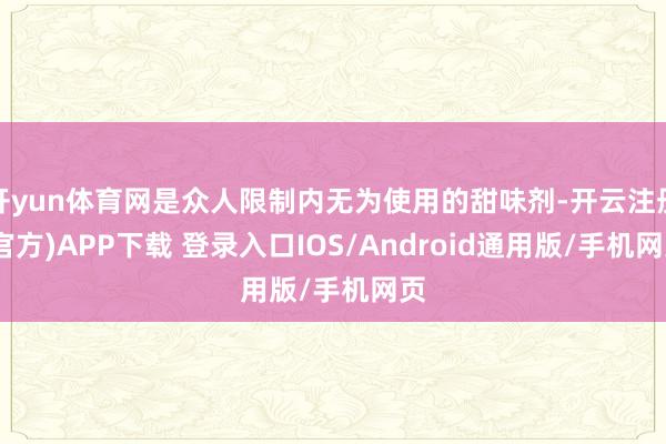 开yun体育网是众人限制内无为使用的甜味剂-开云注册(官方)APP下载 登录入口IOS/Android通用版/手机网页