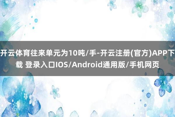 开云体育往来单元为10吨/手-开云注册(官方)APP下载 登录入口IOS/Android通用版/手机网页