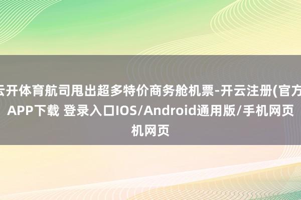 云开体育航司甩出超多特价商务舱机票-开云注册(官方)APP下载 登录入口IOS/Android通用版/手机网页