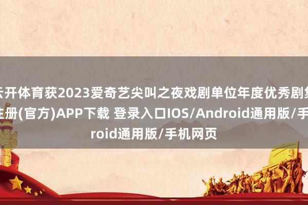 云开体育获2023爱奇艺尖叫之夜戏剧单位年度优秀剧集-开云注册(官方)APP下载 登录入口IOS/Android通用版/手机网页