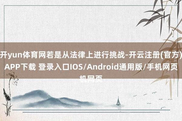 开yun体育网若是从法律上进行挑战-开云注册(官方)APP下载 登录入口IOS/Android通用版/手机网页