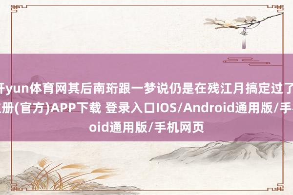 开yun体育网其后南珩跟一梦说仍是在残江月搞定过了-开云注册(官方)APP下载 登录入口IOS/Android通用版/手机网页
