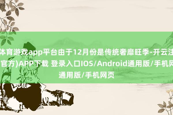 体育游戏app平台由于12月份是传统奢靡旺季-开云注册(官方)APP下载 登录入口IOS/Android通用版/手机网页