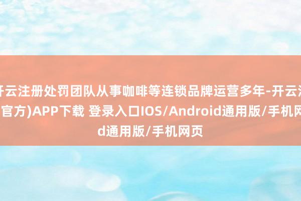 开云注册处罚团队从事咖啡等连锁品牌运营多年-开云注册(官方)APP下载 登录入口IOS/Android通用版/手机网页