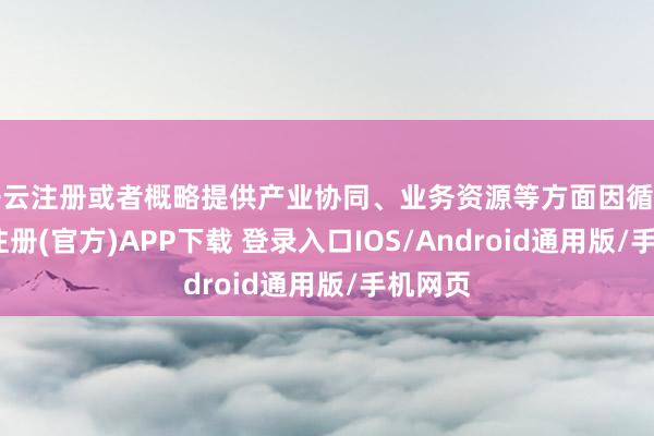 开云注册或者概略提供产业协同、业务资源等方面因循的-开云注册(官方)APP下载 登录入口IOS/Android通用版/手机网页