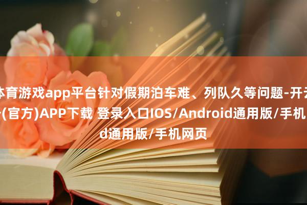 体育游戏app平台针对假期泊车难、列队久等问题-开云注册(官方)APP下载 登录入口IOS/Android通用版/手机网页