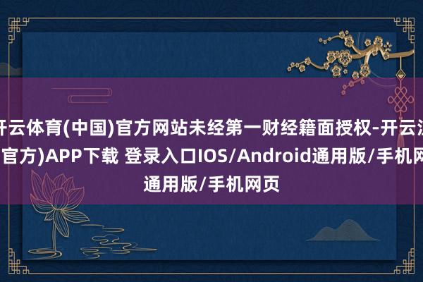 开云体育(中国)官方网站未经第一财经籍面授权-开云注册(官方)APP下载 登录入口IOS/Android通用版/手机网页
