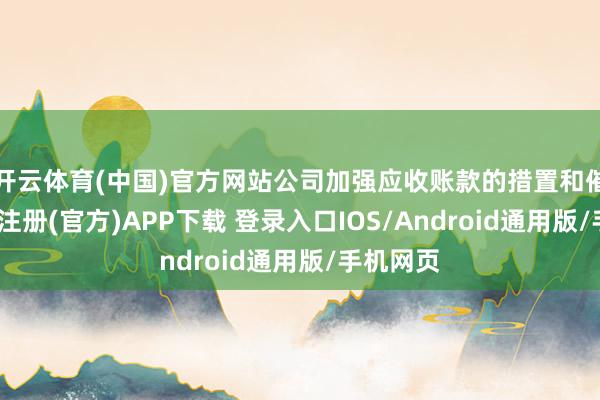 开云体育(中国)官方网站公司加强应收账款的措置和催收-开云注册(官方)APP下载 登录入口IOS/Android通用版/手机网页