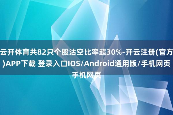 云开体育共82只个股沽空比率超30%-开云注册(官方)APP下载 登录入口IOS/Android通用版/手机网页