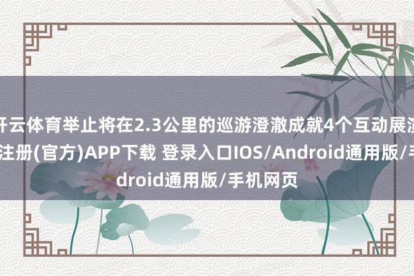 开云体育举止将在2.3公里的巡游澄澈成就4个互动展演点-开云注册(官方)APP下载 登录入口IOS/Android通用版/手机网页