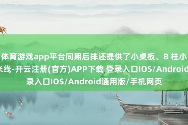 体育游戏app平台同期后排还提供了小桌板、B 柱小挂钩、和身高一米线-开云注册(官方)APP下载 登录入口IOS/Android通用版/手机网页