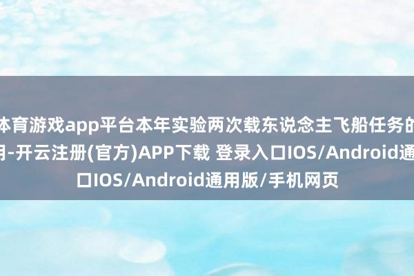 体育游戏app平台本年实验两次载东说念主飞船任务的航天员均已采用-开云注册(官方)APP下载 登录入口IOS/Android通用版/手机网页