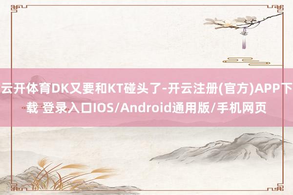 云开体育DK又要和KT碰头了-开云注册(官方)APP下载 登录入口IOS/Android通用版/手机网页