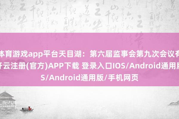 体育游戏app平台天目湖：第六届监事会第九次会议有策画公告-开云注册(官方)APP下载 登录入口IOS/Android通用版/手机网页