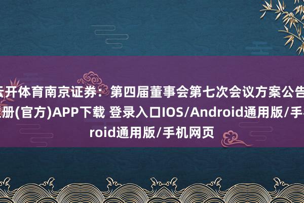 云开体育南京证券：第四届董事会第七次会议方案公告-开云注册(官方)APP下载 登录入口IOS/Android通用版/手机网页