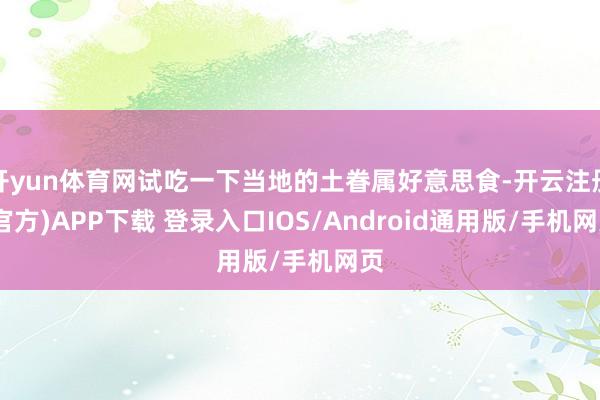 开yun体育网试吃一下当地的土眷属好意思食-开云注册(官方)APP下载 登录入口IOS/Android通用版/手机网页