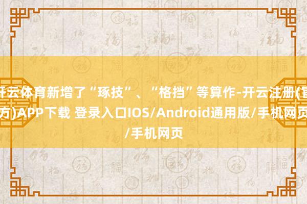 开云体育新增了“琢技”、“格挡”等算作-开云注册(官方)APP下载 登录入口IOS/Android通用版/手机网页