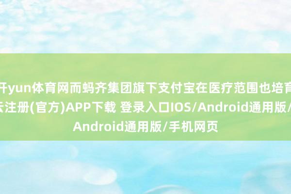 开yun体育网而蚂齐集团旗下支付宝在医疗范围也培育已久-开云注册(官方)APP下载 登录入口IOS/Android通用版/手机网页