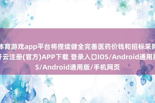 体育游戏app平台将捏续健全完善医药价钱和招标采购轨制体系-开云注册(官方)APP下载 登录入口IOS/Android通用版/手机网页