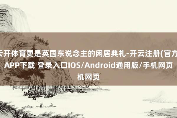 云开体育更是英国东说念主的闲居典礼-开云注册(官方)APP下载 登录入口IOS/Android通用版/手机网页