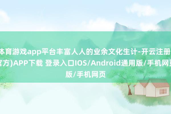 体育游戏app平台丰富人人的业余文化生计-开云注册(官方)APP下载 登录入口IOS/Android通用版/手机网页