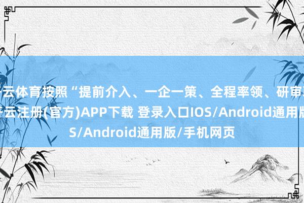 开云体育按照“提前介入、一企一策、全程率领、研审联动”要求-开云注册(官方)APP下载 登录入口IOS/Android通用版/手机网页
