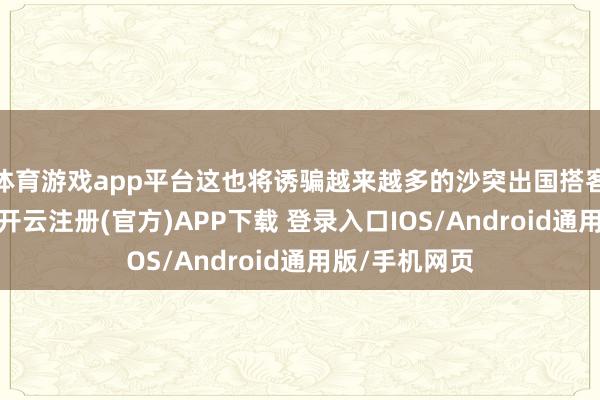 体育游戏app平台这也将诱骗越来越多的沙突出国搭客来中国旅游-开云注册(官方)APP下载 登录入口IOS/Android通用版/手机网页