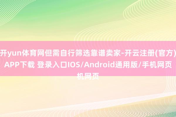 开yun体育网但需自行筛选靠谱卖家-开云注册(官方)APP下载 登录入口IOS/Android通用版/手机网页