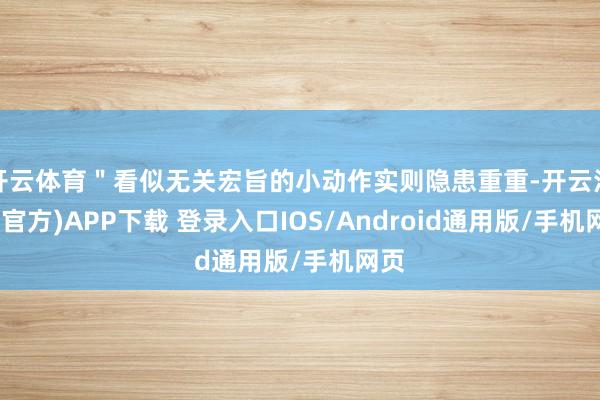 开云体育＂看似无关宏旨的小动作实则隐患重重-开云注册(官方)APP下载 登录入口IOS/Android通用版/手机网页