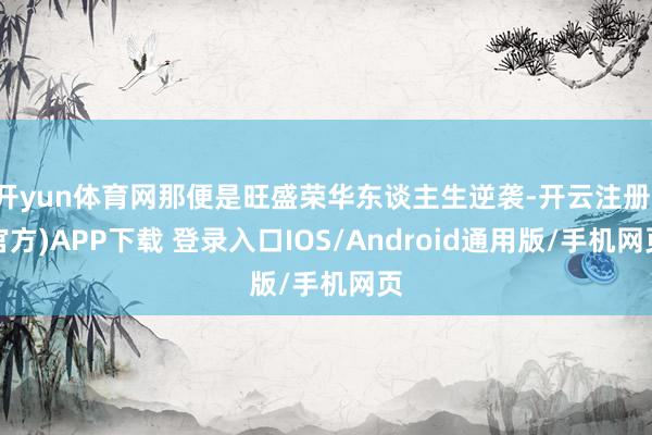 开yun体育网那便是旺盛荣华东谈主生逆袭-开云注册(官方)APP下载 登录入口IOS/Android通用版/手机网页