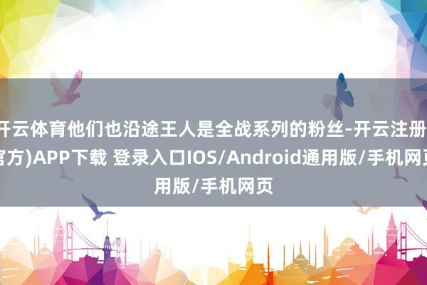 开云体育他们也沿途王人是全战系列的粉丝-开云注册(官方)APP下载 登录入口IOS/Android通用版/手机网页