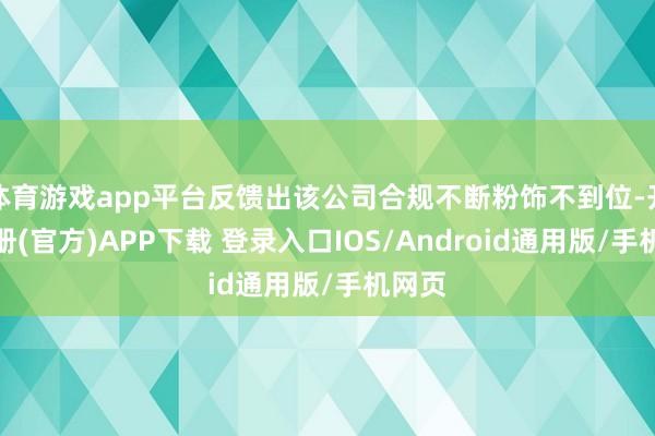 体育游戏app平台反馈出该公司合规不断粉饰不到位-开云注册(官方)APP下载 登录入口IOS/Android通用版/手机网页