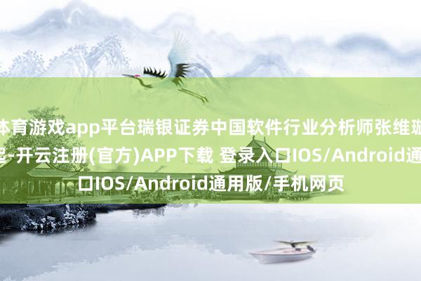 体育游戏app平台瑞银证券中国软件行业分析师张维璇日前对记者说起-开云注册(官方)APP下载 登录入口IOS/Android通用版/手机网页