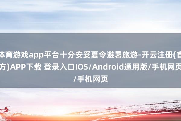 体育游戏app平台十分安妥夏令避暑旅游-开云注册(官方)APP下载 登录入口IOS/Android通用版/手机网页