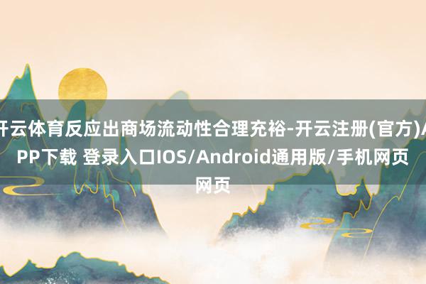 开云体育反应出商场流动性合理充裕-开云注册(官方)APP下载 登录入口IOS/Android通用版/手机网页