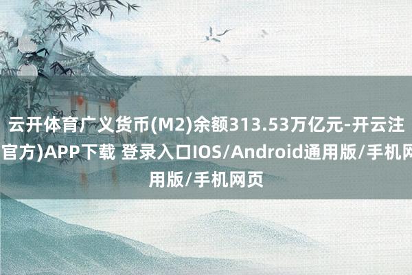 云开体育广义货币(M2)余额313.53万亿元-开云注册(官方)APP下载 登录入口IOS/Android通用版/手机网页