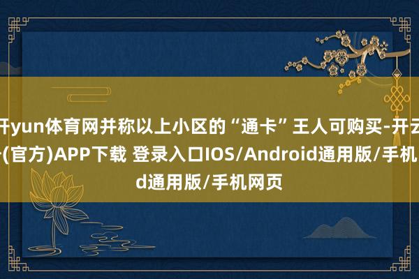 开yun体育网并称以上小区的“通卡”王人可购买-开云注册(官方)APP下载 登录入口IOS/Android通用版/手机网页
