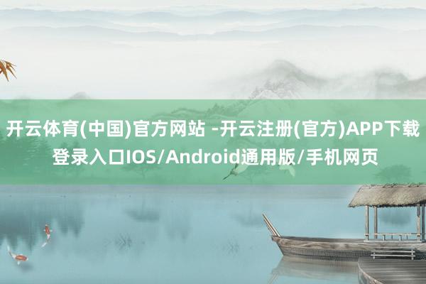 开云体育(中国)官方网站 -开云注册(官方)APP下载 登录入口IOS/Android通用版/手机网页