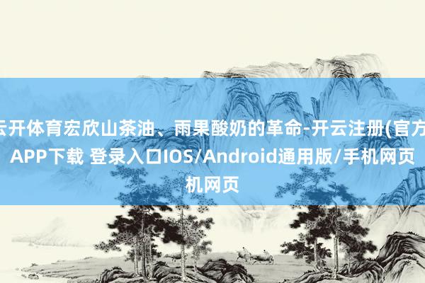 云开体育宏欣山茶油、雨果酸奶的革命-开云注册(官方)APP下载 登录入口IOS/Android通用版/手机网页