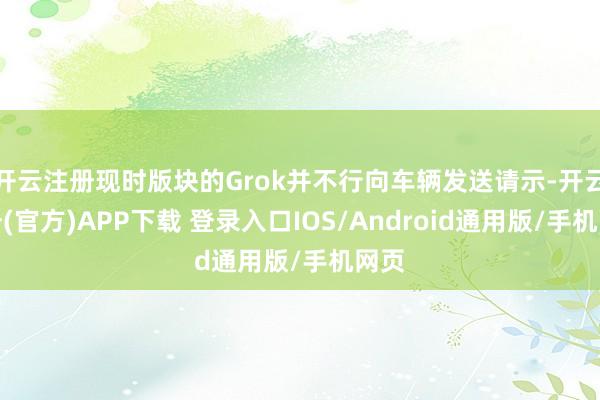 开云注册现时版块的Grok并不行向车辆发送请示-开云注册(官方)APP下载 登录入口IOS/Android通用版/手机网页