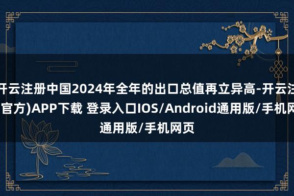开云注册中国2024年全年的出口总值再立异高-开云注册(官方)APP下载 登录入口IOS/Android通用版/手机网页