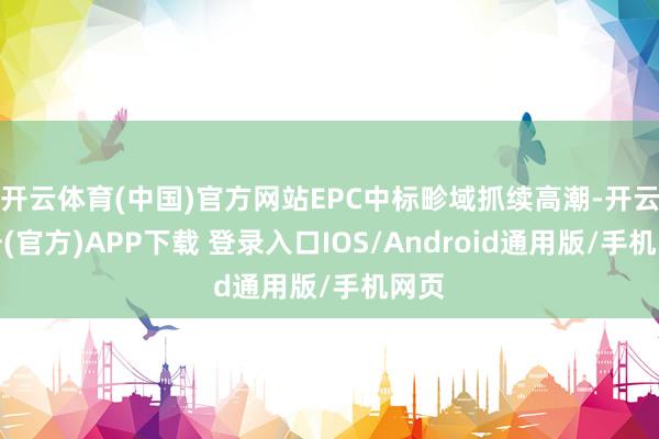 开云体育(中国)官方网站EPC中标畛域抓续高潮-开云注册(官方)APP下载 登录入口IOS/Android通用版/手机网页
