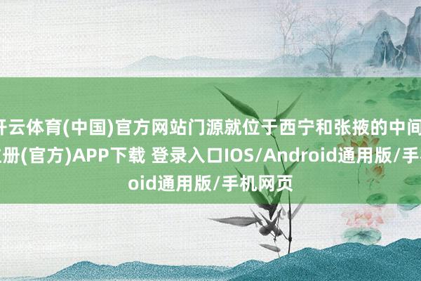 开云体育(中国)官方网站门源就位于西宁和张掖的中间-开云注册(官方)APP下载 登录入口IOS/Android通用版/手机网页